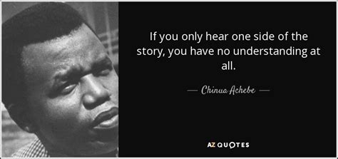 Chinua Achebe quote: If you only hear one side of the story, you...