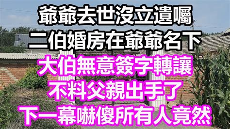 爺爺去世沒立遺囑，二伯婚房在爺爺名下，大伯無意簽字轉讓，不料父親出手了，下一幕嚇傻所有人，竟然 淺談人生 為人處世 生活經驗 情感故事 養老 退休 花開富貴 深夜淺讀 幸福人生 中老年