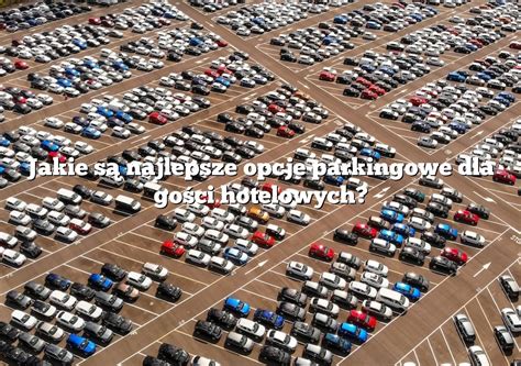 Jakie S Najlepsze Opcje Parkingowe Dla Go Ci Hotelowych Parking Pl