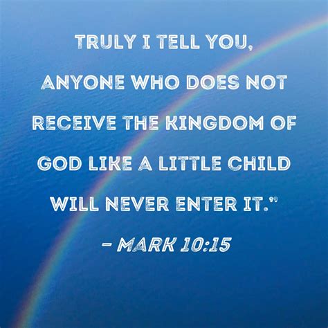 Mark 10:15 Truly I tell you, anyone who does not receive the kingdom of