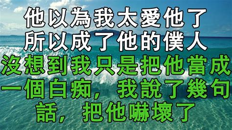 他以為我太愛他了，所以成了他的僕人，沒想到我只是把他當成一個白痴，我說了幾句話，把他嚇壞了 婚姻回憶 生活經驗 情感故事 為人處世