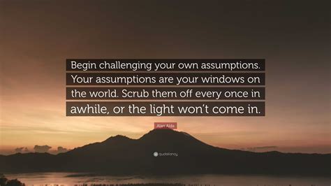 Alan Alda Quote “begin Challenging Your Own Assumptions Your Assumptions Are Your Windows On