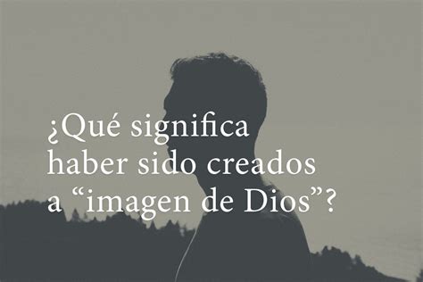 ¿qué Significa Haber Sido Creados A “imagen De Dios”