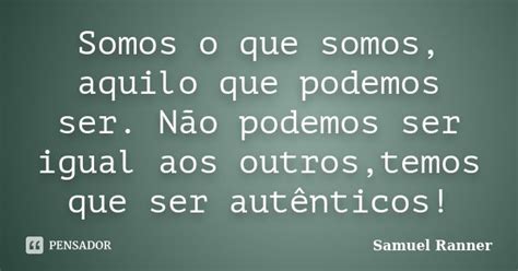 Somos O Que Somos Aquilo Que Podemos Samuel Ranner Pensador