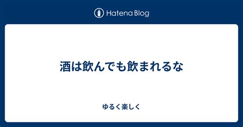 酒は飲んでも飲まれるな ゆるく楽しく