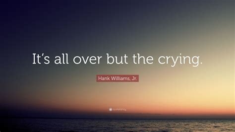 Hank Williams, Jr. Quote: “It’s all over but the crying.”