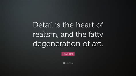 Clive Bell Quote: “Detail is the heart of realism, and the fatty ...