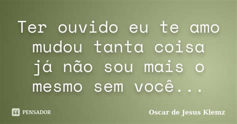 Ter Ouvido Eu Te Amo Mudou Tanta Coisa Oscar De Jesus Klemz Pensador