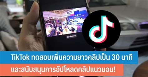 Tiktok ทดสอบเพิ่มความยาวคลิปเป็น 30 นาที และสนับสนุนกาารอัปโหลดคลิปแนวนอน It24hrs