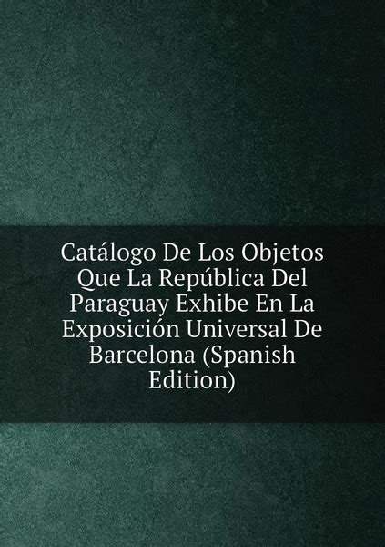 Catalogo De Los Objetos Que La Republica Del Paraguay Exhibe En La