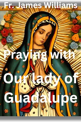 Praying With Our Lady Of Guadalupe Novena Prayers And 9 Days Devotions