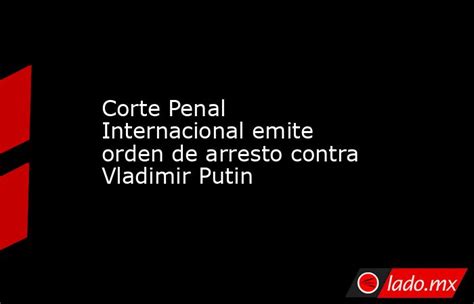 Corte Penal Internacional Emite Orden De Arresto Contra Vladimir Putin