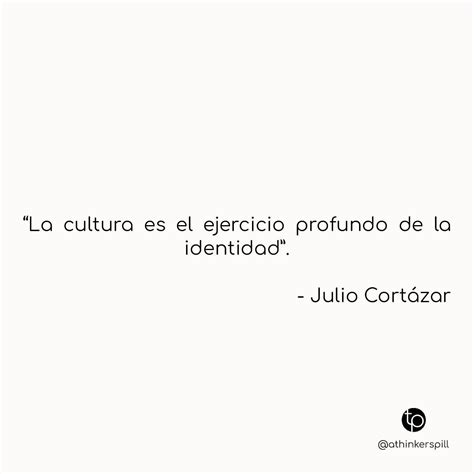 La Cultura Es El Ejercicio Profundo De La Identidad Julio Cort Zar