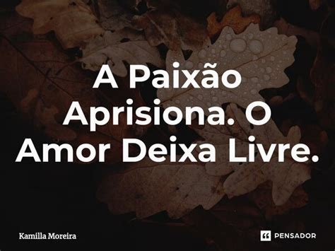 ⁠a Paixão Aprisiona O Amor Deixa Kamilla Moreira Pensador