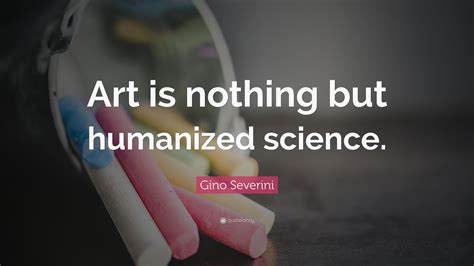 Gino Severini Quote Art Is Nothing But Humanized Science