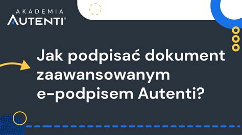 Jak Podpisa Dokument Zaawansowanym E Podpisem Autenti Akademia