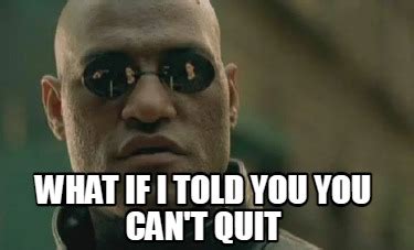 Meme Creator Funny What If I Told You You Can T Quit Meme Generator