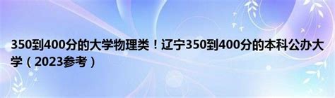 350到400分的大学物理类！辽宁350到400分的本科公办大学（2023参考）草根科学网