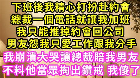 下班後我精心打扮赴約會，霸總一個電話就讓我加班，我只能推掉約會回公司，男友怨我只愛工作跟我分手，我大哭讓霸總賠我男友，不料他當場掏出鑽戒，我