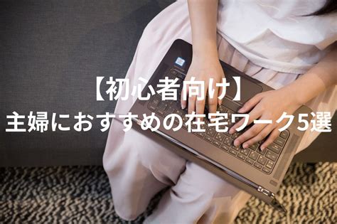 【初心者向け】主婦におすすめの在宅ワーク5選｜自宅で安全に働くための注意点も紹介 ツムグ