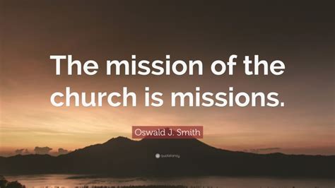 Oswald J Smith Quote The Mission Of The Church Is Missions”