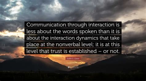 Judith E. Glaser Quote: “Communication through interaction is less
