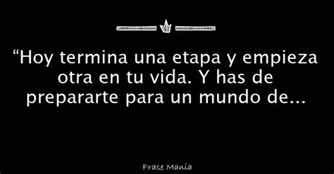 “hoy Termina Una Etapa Y Empieza Otra En Tu Vida Y Has De Prepararte Para Un Mundo De