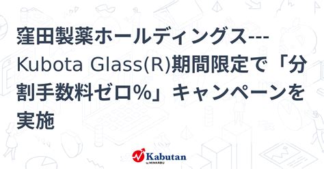 窪田製薬ホールディングス Kubota Glass R 期間限定で「分割手数料ゼロ％」キャンペーンを実施 個別株 株探ニュース