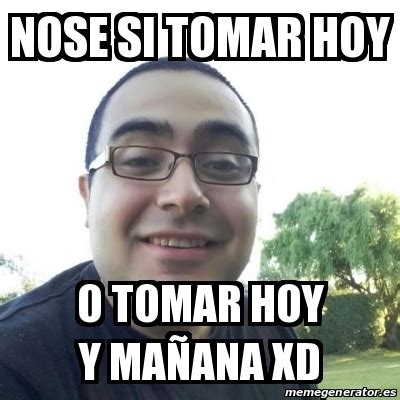 Meme Personalizado Nose Si Tomar Hoy O Tomar Hoy Y Ma Ana Xd