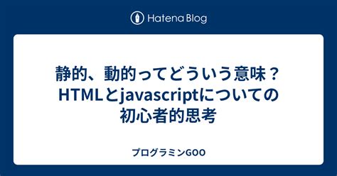 静的、動的ってどういう意味？htmlとjavascriptについての初心者的思考 プログラミンgoo