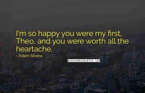 Adam Silvera Quotes: I'm so happy you were my first, Theo, and you were worth all the heartache.