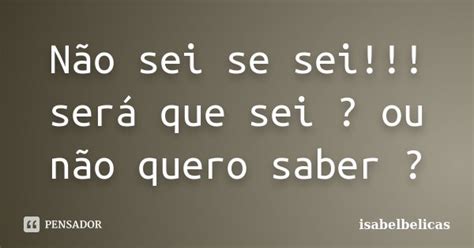 Não Sei Se Sei Será Que Sei Ou Isabelbelicas Pensador