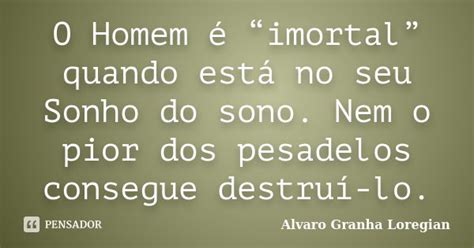 O Homem é “imortal” Quando Está No Alvaro Granha Loregian Pensador