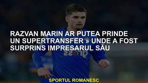 R Zvan Marin Ar Putea Prinde Un Supertransfer Unde Omul S U De Afaceri