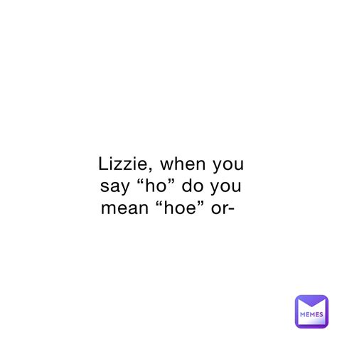 Lizzie When You Say “ho” Do You Mean “hoe” Or Kennyfr1 Memes