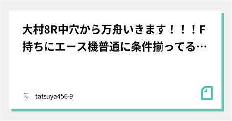 大村8r中穴から万舟いきます！！！f持ちにエース機普通に条件揃ってるやろ16点！！｜tatsuya456 9｜note