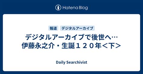 デジタルアーカイブで後世へ伊藤永之介・生誕120年＜下＞ Daily Searchivist