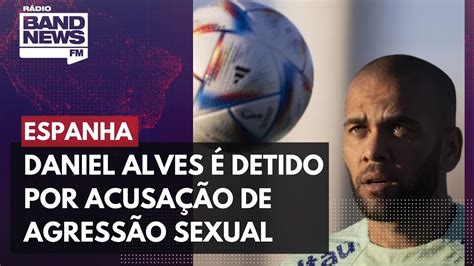 Daniel Alves é Detido Na Espanha Por Acusação De Agressão Sexual Youtube