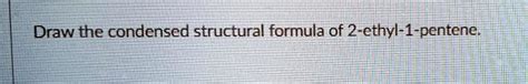 Solved Draw The Condensed Structural Formula Of 2 Ethyl 1 Pentene