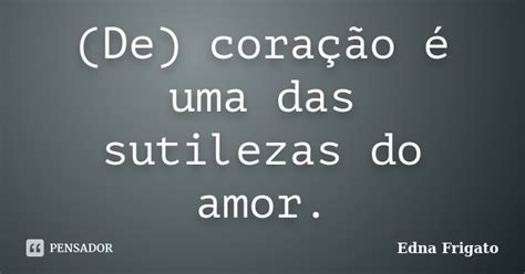De Coração é Uma Das Sutilezas Do Edna Frigato Pensador