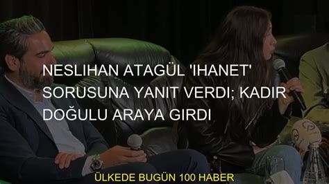 Neslihan Atagül ihanet sorusuna yanıt verdi Kadir Doğulu araya girdi