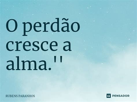 O perdão cresce a alma RUBENS PARANHOS Pensador