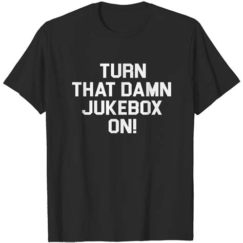 Turn That Damn Jukebox On Turn That Damn Jukebox On T Shirt