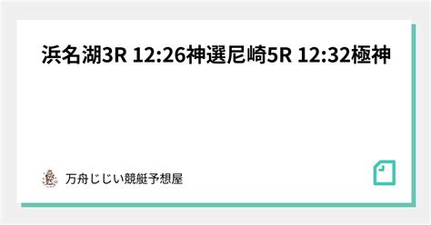 浜名湖3r 12 26🔥神選🔥尼崎5r 12 32🚨極神🚨｜万舟じじい💰競艇予想屋💰🚤🔥｜note