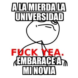 Meme Fuck Yea A La Mierda La Universidad Embarace A Mi Novia