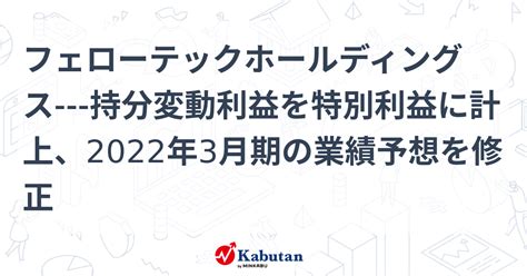 フェローテックホールディングス 持分変動利益を特別利益に計上、2022年3月期の業績予想を修正 個別株 株探ニュース