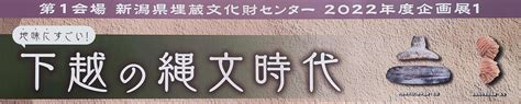 令和4年度企画展1「地味にすごい！下越の縄文」 新潟県埋蔵文化財センター