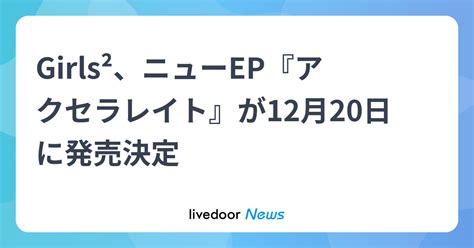 Girls²、ニューep『アクセラレイト』が12月20日に発売決定 2023年10月4日掲載 ライブドアニュース