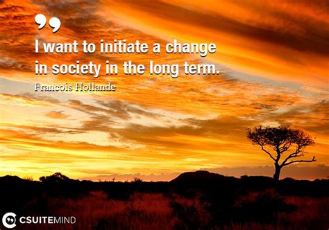 Quote : I want to initiate a change in society in the long term.