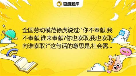 全国劳动模范徐虎说过你不奉献我不奉献谁来奉献你也索取我也索取向谁索取这句话的意思是社会需要每个人的奉献只有有奉献才能有